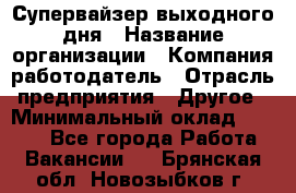 Супервайзер выходного дня › Название организации ­ Компания-работодатель › Отрасль предприятия ­ Другое › Минимальный оклад ­ 5 000 - Все города Работа » Вакансии   . Брянская обл.,Новозыбков г.